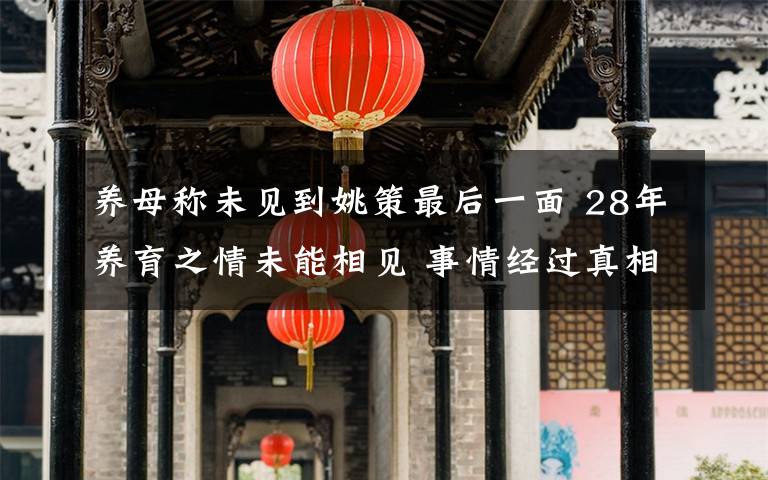 养母称未见到姚策最后一面 28年养育之情未能相见 事情经过真相揭秘！