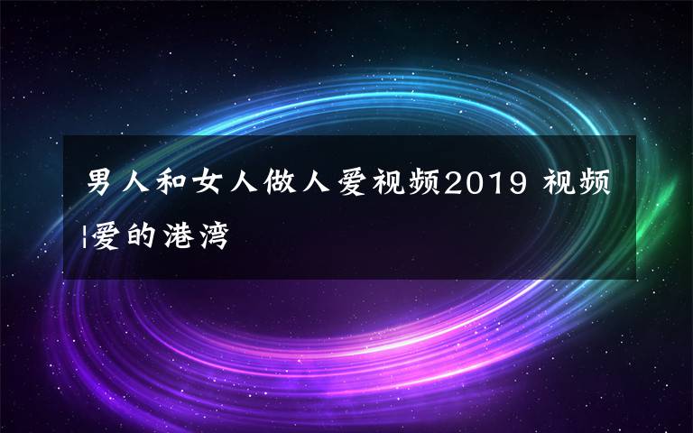 男人和女人做人爱视频2019 视频|爱的港湾