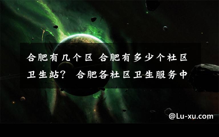 合肥有几个区 合肥有多少个社区卫生站？ 合肥各社区卫生服务中心地址