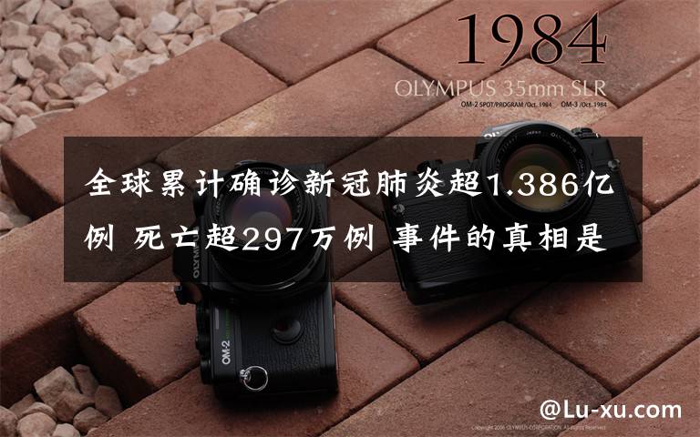 全球累计确诊新冠肺炎超1.386亿例 死亡超297万例 事件的真相是什么？