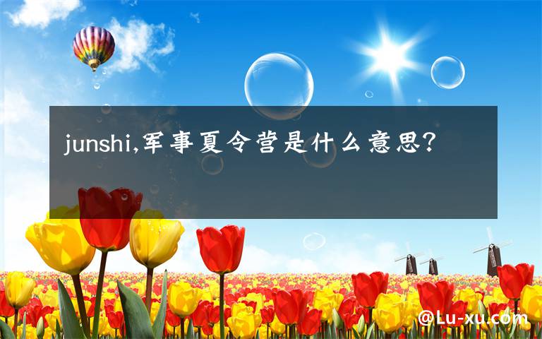 junshi,军事夏令营是什么意思？