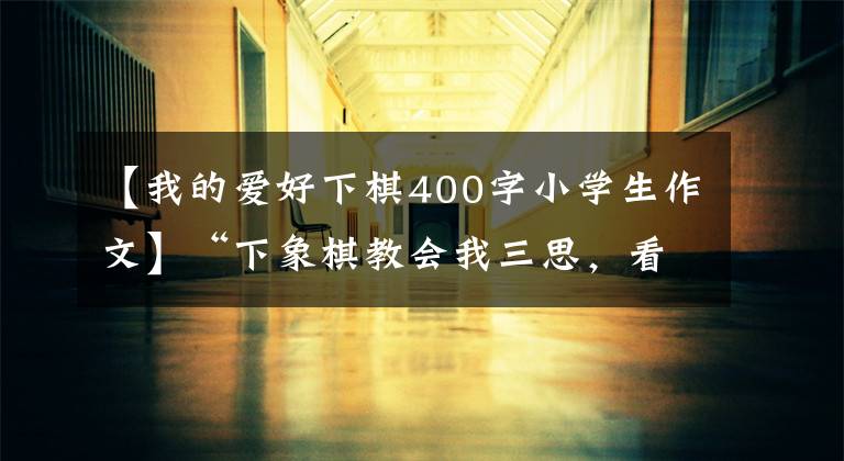 【我的爱好下棋400字小学生作文】“下象棋教会我三思，看得远一点。”，余文凯：我想选择人工智能的方向继续深造。