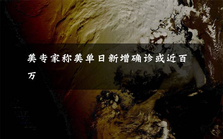 美专家称美单日新增确诊或近百万文章配图