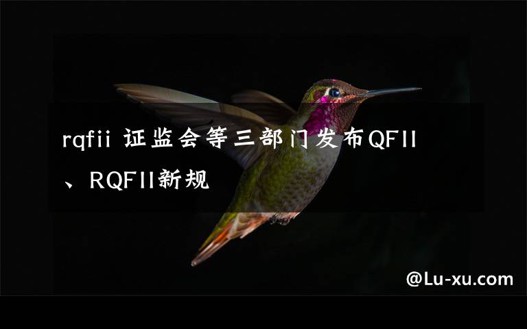 rqfii 证监会等三部门发布QFII、RQFII新规