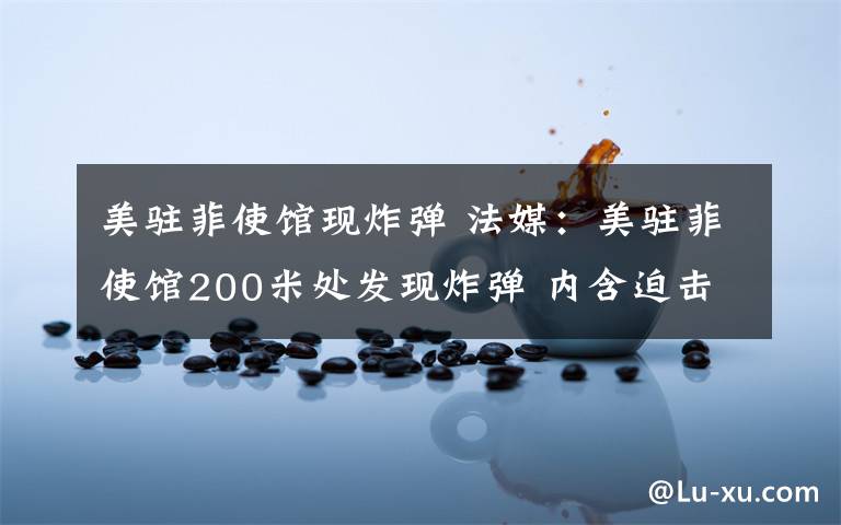 美驻菲使馆现炸弹 法媒：美驻菲使馆200米处发现炸弹 内含迫击炮装置文章配图