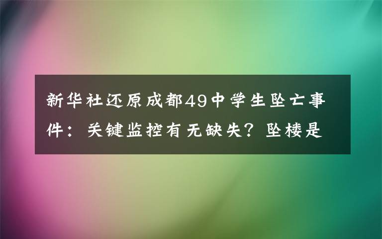 新华社还原成都49中学生坠亡事件：关键监控有无缺失？坠楼是如何发生的？孩子为何走到这一步？ 还原事发经过及背后真相！