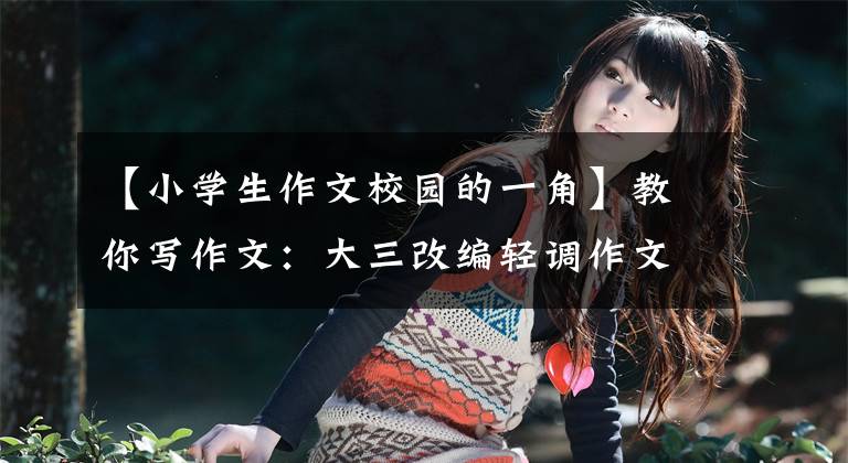 【小学生作文校园的一角】教你写作文：大三改编轻调作文《美丽的校园一角》。文章配图
