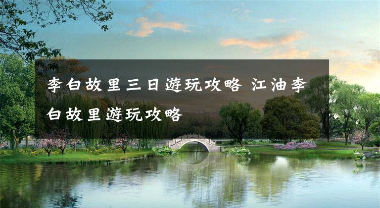 李白故里三日游玩攻略 江油李白故里游玩攻略文章配图