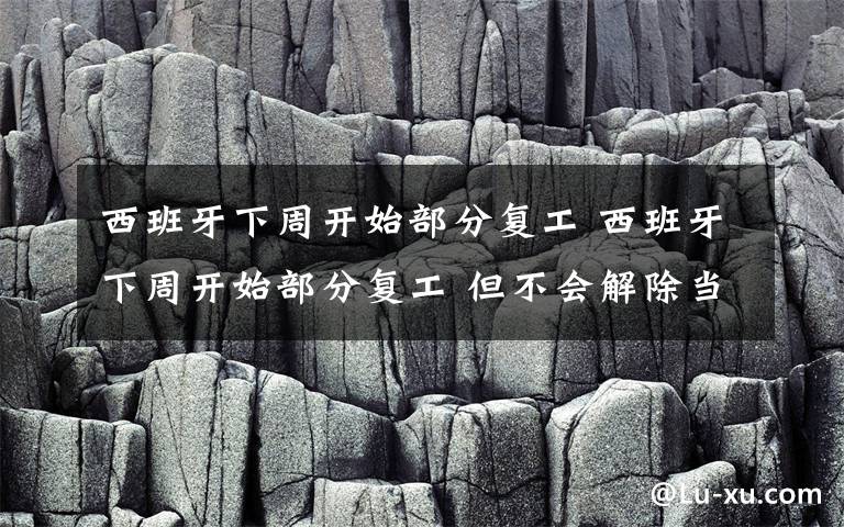 西班牙下周开始部分复工 西班牙下周开始部分复工 但不会解除当前封闭状态