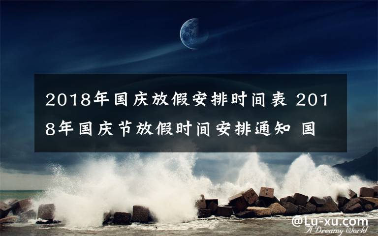 2018年国庆放假安排时间表 2018年国庆节放假时间安排通知 国庆放七天周六周日先补班