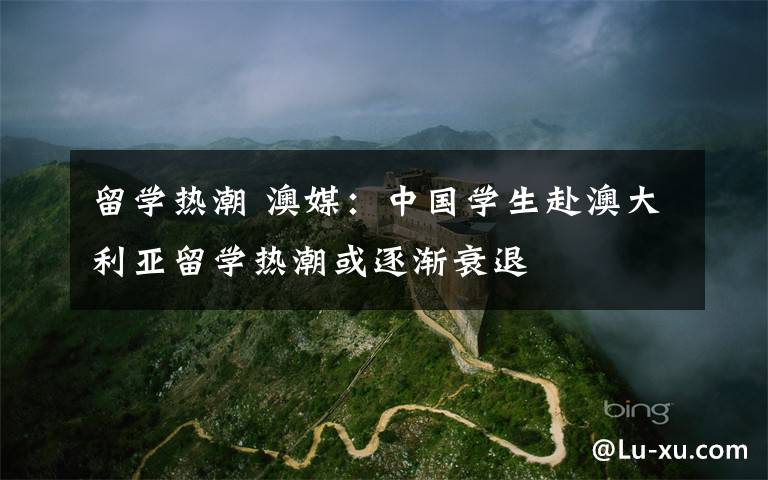 留学热潮 澳媒：中国学生赴澳大利亚留学热潮或逐渐衰退文章配图