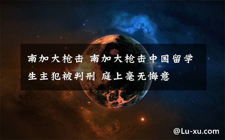 南加大枪击 南加大枪击中国留学生主犯被判刑 庭上毫无悔意文章配图