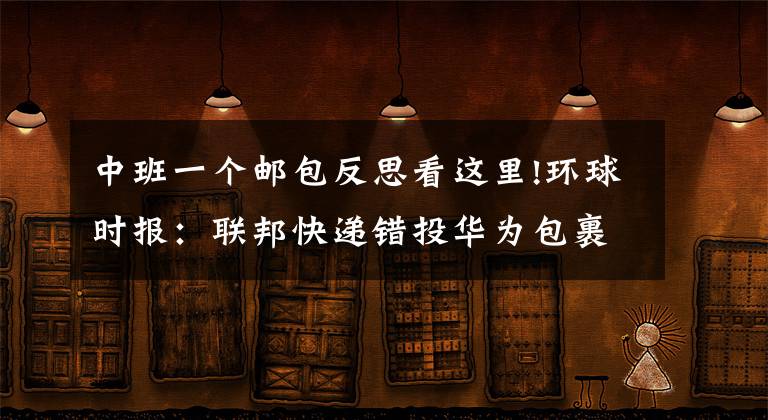 中班一个邮包反思看这里!环球时报：联邦快递错投华为包裹 仅仅是“疏漏”吗