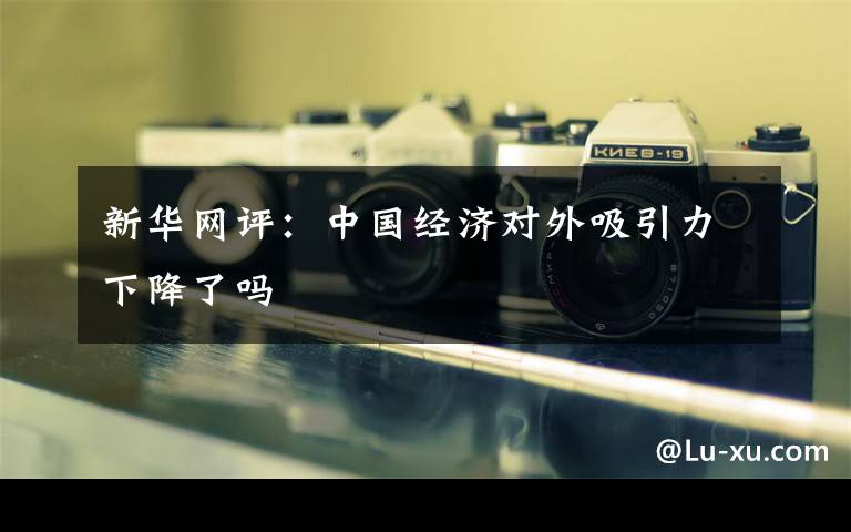新华网评：中国经济对外吸引力下降了吗文章配图
