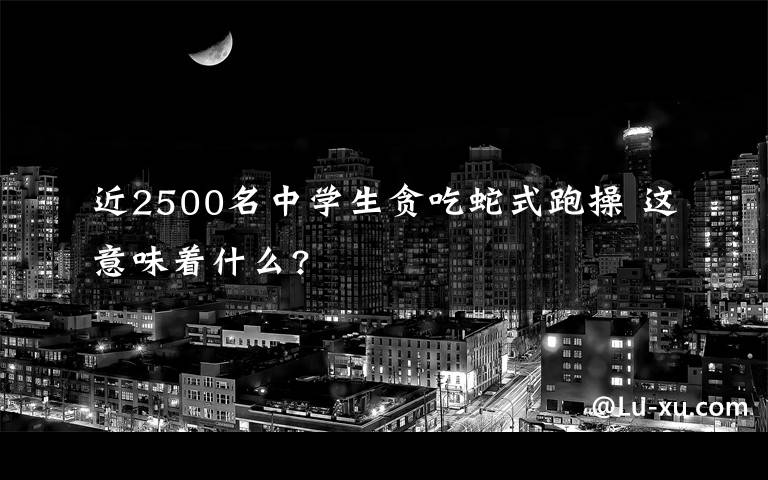 近2500名中学生贪吃蛇式跑操 这意味着什么?