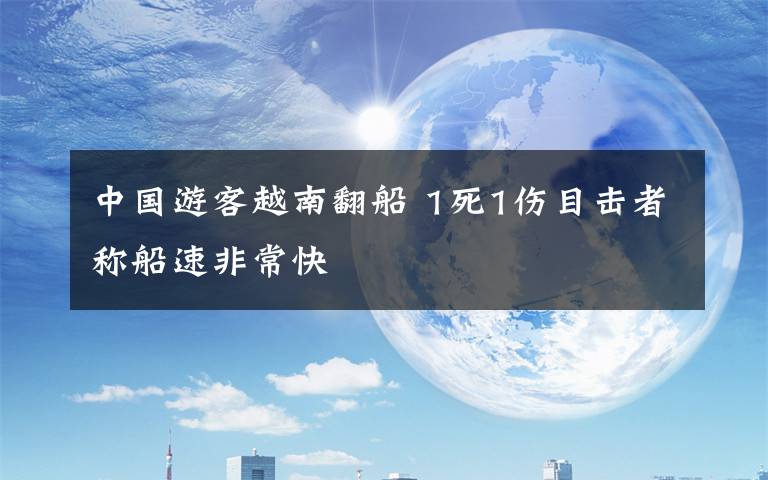 中国游客越南翻船 1死1伤目击者称船速非常快