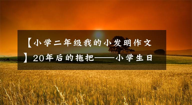 【小学二年级我的小发明作文】20年后的拖把——小学生日记周刊想象我的发明写作300字文章配图