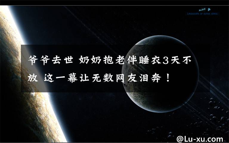 爷爷去世 奶奶抱老伴睡衣3天不放 这一幕让无数网友泪奔！