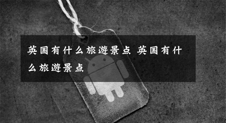 英国有什么旅游景点 英国有什么旅游景点文章配图