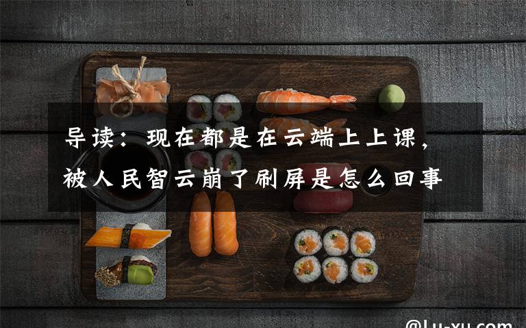 导读：现在都是在云端上上课，被人民智云崩了刷屏是怎么回事?人民智云打不开原因现在解决了吗?