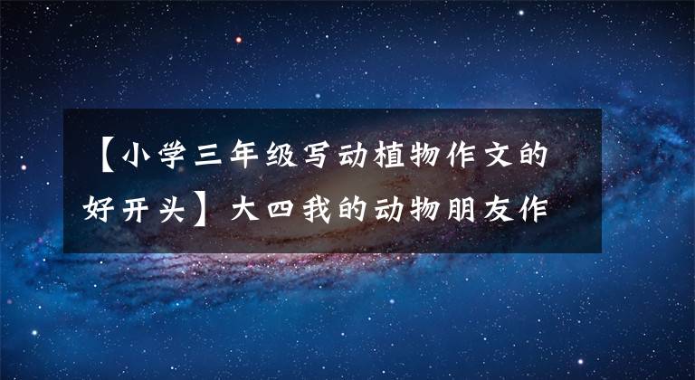 【小学三年级写动植物作文的好开头】大四我的动物朋友作文，《小仓鼠》怎么写的，有办法文章配图