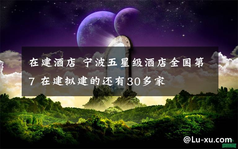 在建酒店 宁波五星级酒店全国第7 在建拟建的还有30多家