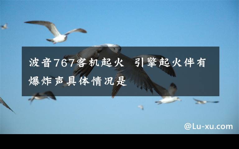 波音767客机起火  引擎起火伴有爆炸声具体情况是文章配图