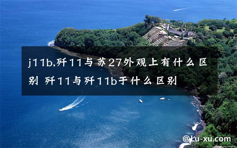 j11b,歼11与苏27外观上有什么区别 歼11与歼11b于什么区别