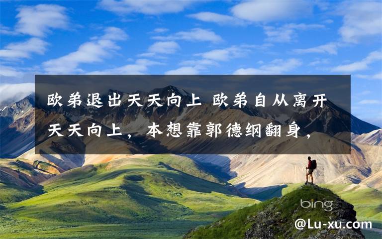 欧弟退出天天向上 欧弟自从离开天天向上，本想靠郭德纲翻身，现在过成这样