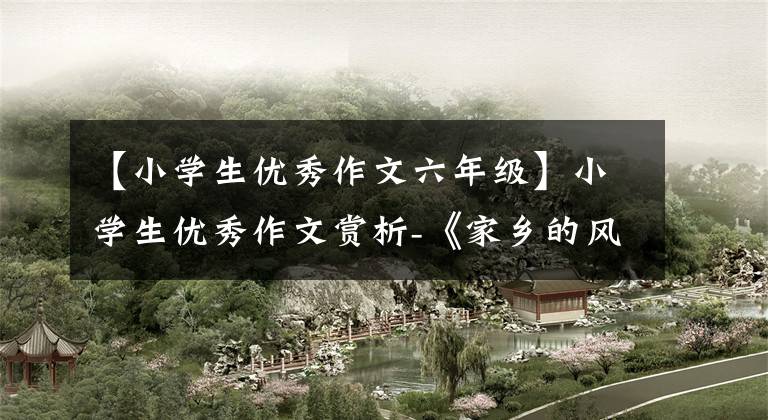 【小学生优秀作文六年级】小学生优秀作文赏析-《家乡的风俗》 500字6年级(选编5篇)文章配图