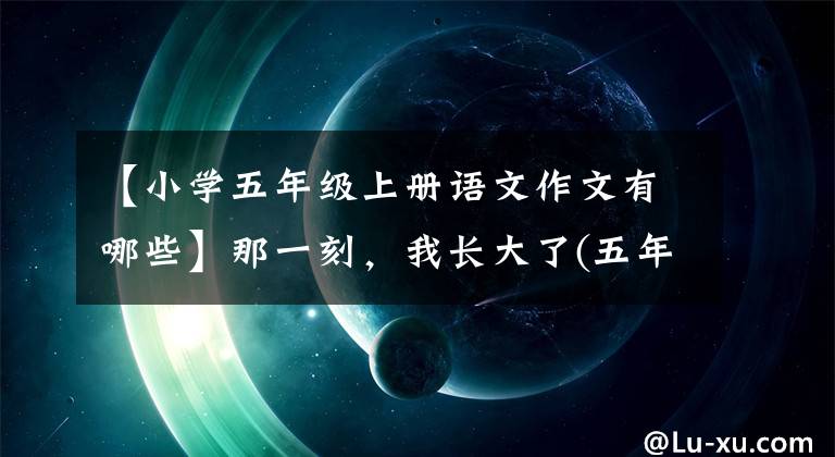 【小学五年级上册语文作文有哪些】那一刻，我长大了(五年级一段作文)