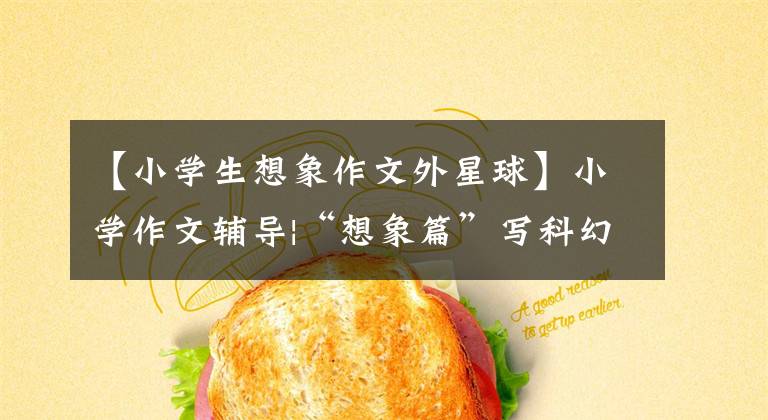 【小学生想象作文外星球】小学作文辅导|“想象篇”写科幻故事文章配图