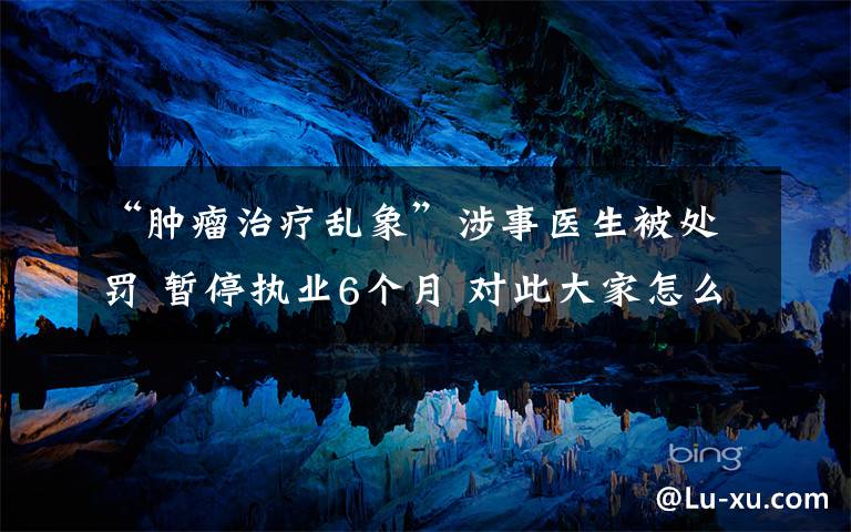 “肿瘤治疗乱象”涉事医生被处罚 暂停执业6个月 对此大家怎么看？