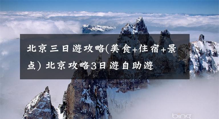 北京三日游攻略(美食+住宿+景点) 北京攻略3日游自助游文章配图