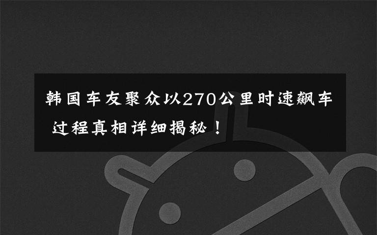 韩国车友聚众以270公里时速飙车 过程真相详细揭秘！