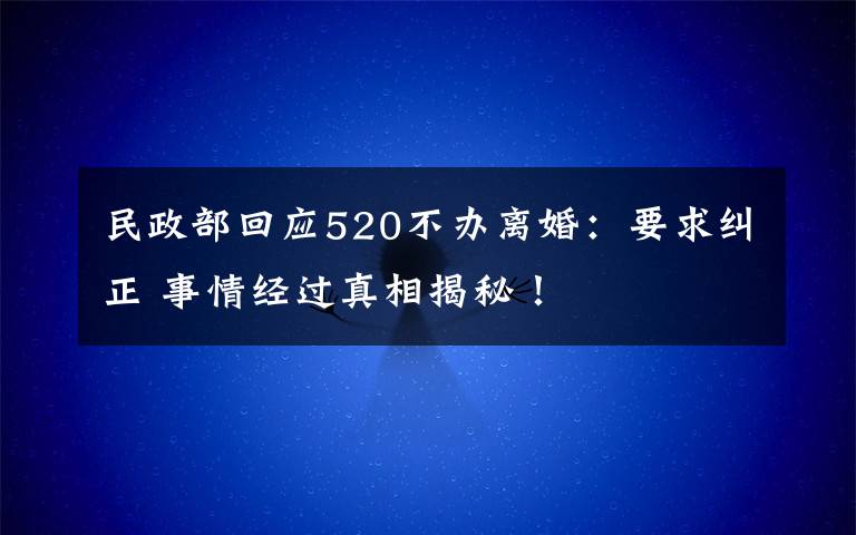 民政部回应520不办离婚：要求纠正 事情经过真相揭秘！