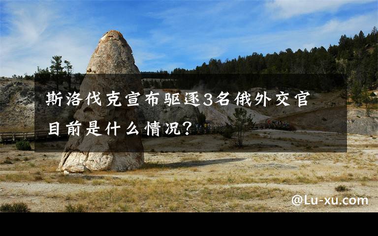 斯洛伐克宣布驱逐3名俄外交官 目前是什么情况？