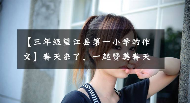 【三年级望江县第一小学的作文】春天来了，一起赞美春天吧｜五年级学生周记佳作《春》文章配图