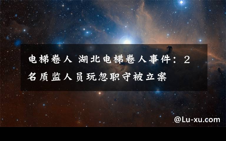 电梯卷人 湖北电梯卷人事件：2名质监人员玩忽职守被立案文章配图