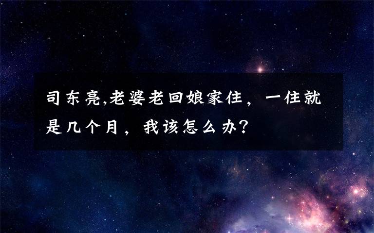 司东亮,老婆老回娘家住，一住就是几个月，我该怎么办？