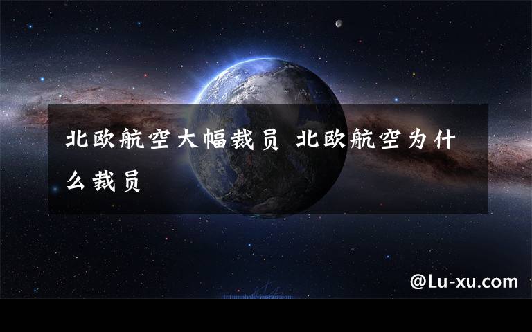 北欧航空大幅裁员 北欧航空为什么裁员