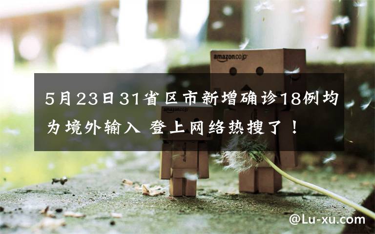 5月23日31省区市新增确诊18例均为境外输入 登上网络热搜了！