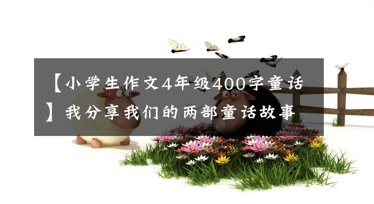 【小学生作文4年级400字童话】我分享我们的两部童话故事文章配图