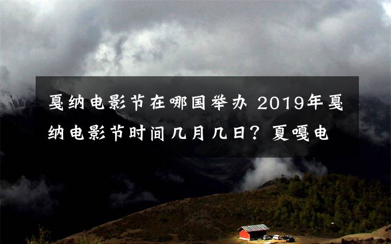 戛纳电影节在哪国举办 2019年戛纳电影节时间几月几日？夏嘎电影节2019在哪国举办