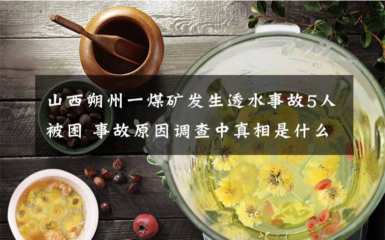 山西朔州一煤矿发生透水事故5人被困 事故原因调查中真相是什么？文章配图