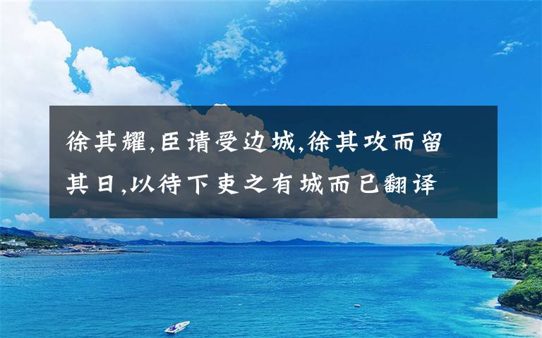 徐其耀,臣请受边城,徐其攻而留其日,以待下吏之有城而已翻译