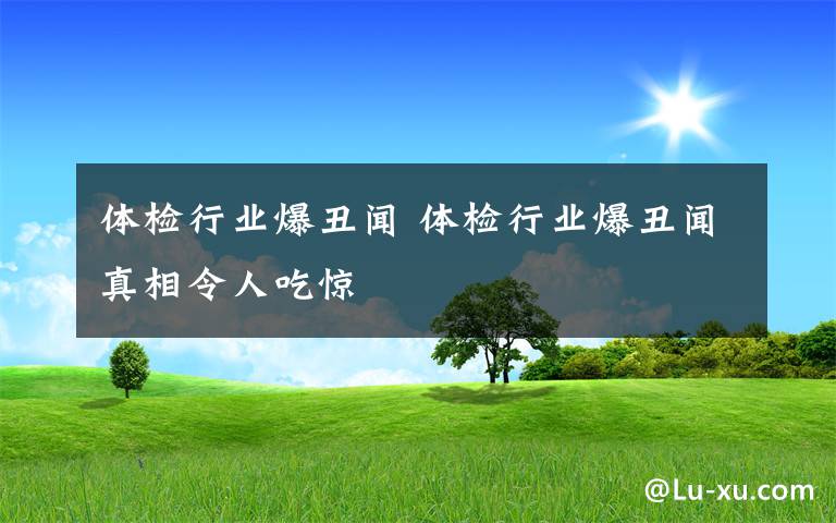 体检行业爆丑闻 体检行业爆丑闻真相令人吃惊