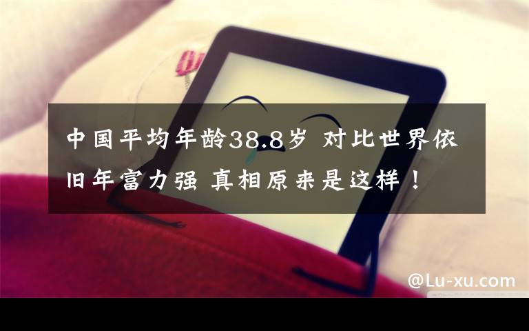 中国平均年龄38.8岁 对比世界依旧年富力强 真相原来是这样！