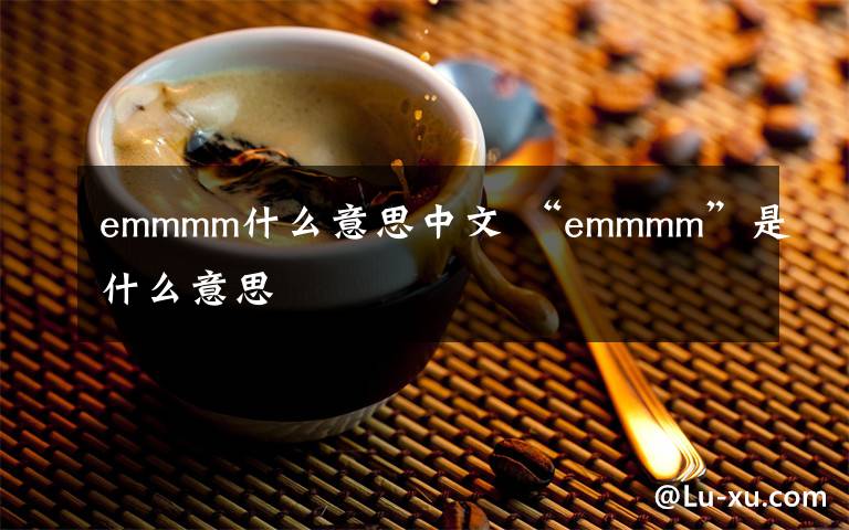 emmmm什么意思中文 “emmmm”是什么意思