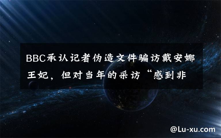 BBC承认记者伪造文件骗访戴安娜王妃，但对当年的采访“感到非常自豪” 事情的详情始末是怎么样了！